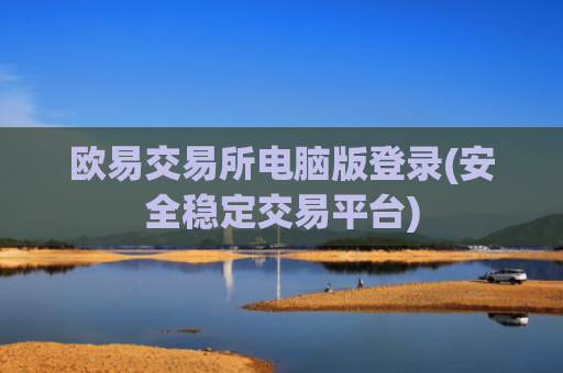 欧易交易所电脑版登录(安全稳定交易平台)