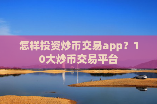 怎样投资炒币交易app？10大炒币交易平台