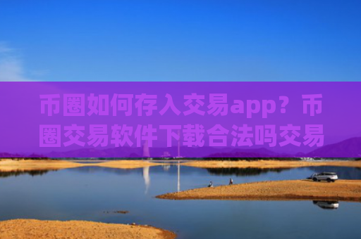 币圈如何存入交易app?币圈交易软件下载合法吗交易软件下载