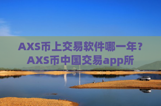 AXS币上交易软件哪一年?AXS币中国交易app所