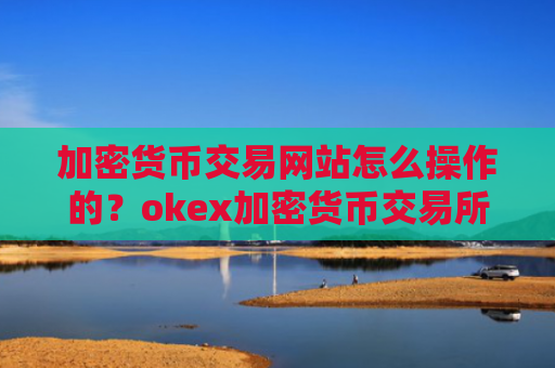 加密货币交易网站怎么操作的?okex加密货币交易所