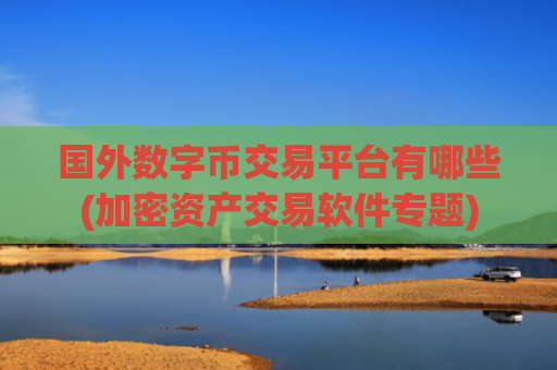 国外数字币交易平台有哪些(加密资产交易软件专题)