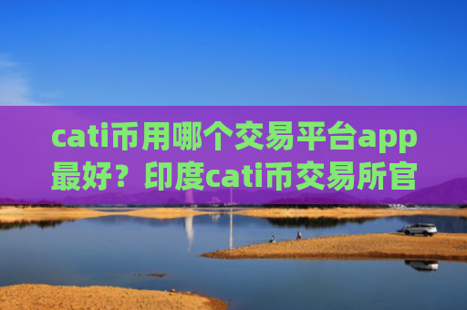 cati币用哪个交易平台app最好？印度cati币交易所官网