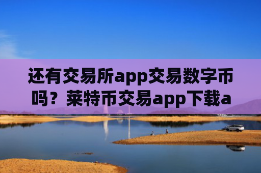 还有交易所app交易数字币吗？莱特币交易app下载app数字币app哪个好