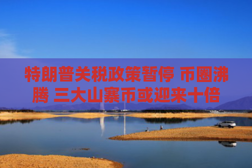 特朗普关税政策暂停 币圈沸腾 三大山寨币或迎来十倍涨幅