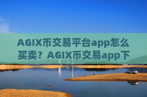 AGIX币交易平台app怎么买卖？AGIX币交易app下载对接钱包