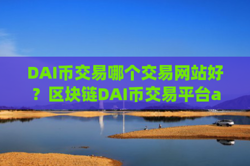 DAI币交易哪个交易网站好？区块链DAI币交易平台app排名
