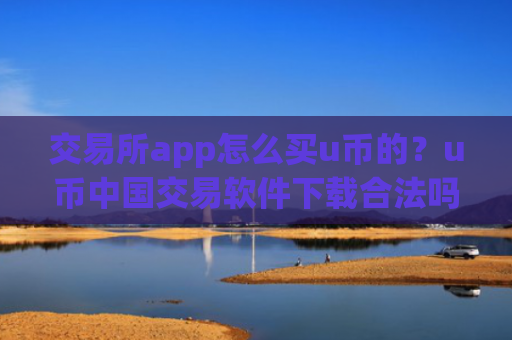交易所app怎么买u币的？u币中国交易软件下载合法吗