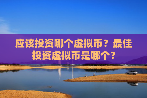 应该投资哪个虚拟币？最佳投资虚拟币是哪个？