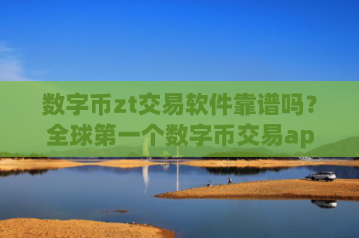 数字币zt交易软件靠谱吗?全球第一个数字币交易app下载