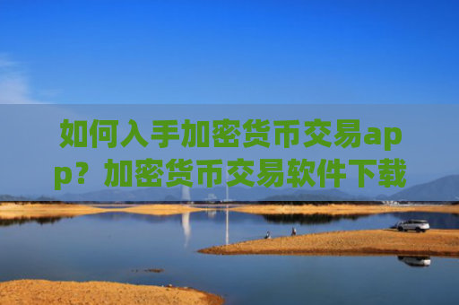 如何入手加密货币交易app?加密货币交易软件下载交易流程