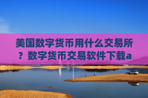 美国数字货币用什么交易所?数字货币交易软件下载app合法吗