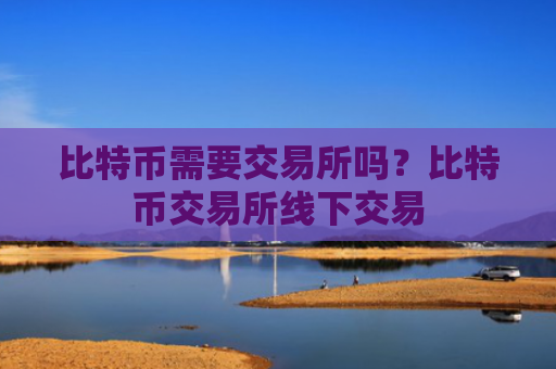 比特币需要交易所吗？比特币交易所线下交易