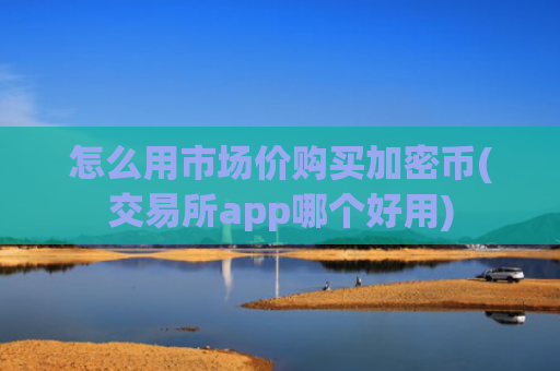 怎么用市场价购买加密币(交易所app哪个好用)