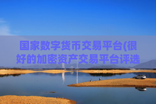 国家数字货币交易平台(很好的加密资产交易平台评选)