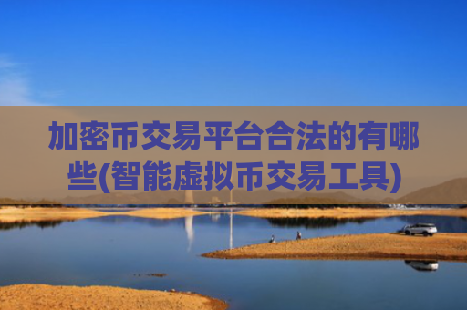 加密币交易平台合法的有哪些(智能虚拟币交易工具)