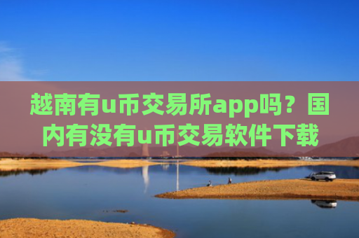 越南有u币交易所app吗？国内有没有u币交易软件下载
