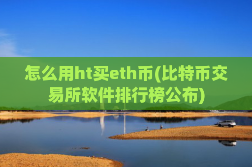 怎么用ht买eth币(比特币交易所软件排行榜公布)