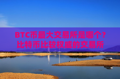 BTC币最大交易所是哪个？比特币比较权威的交易所