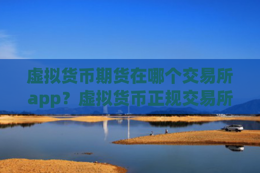 虚拟货币期货在哪个交易所app？虚拟货币正规交易所app下载app有哪些