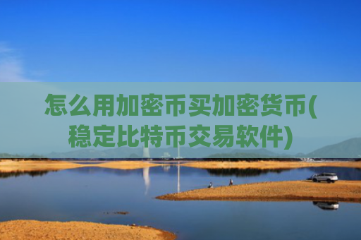 怎么用加密币买加密货币(稳定比特币交易软件)