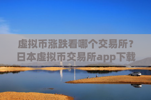 虚拟币涨跌看哪个交易所?日本虚拟币交易所app下载网址