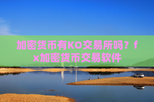 加密货币有KO交易所吗？fx加密货币交易软件