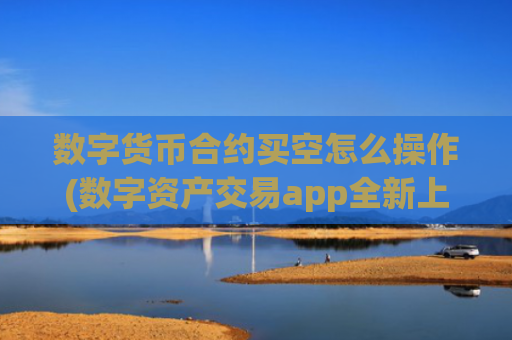 数字货币合约买空怎么操作(数字资产交易app全新上线)