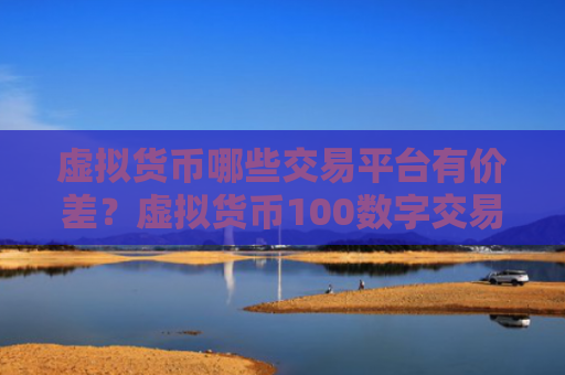 虚拟货币哪些交易平台有价差?虚拟货币100数字交易所