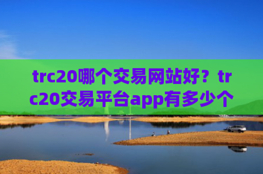 trc20哪个交易网站好？trc20交易平台app有多少个