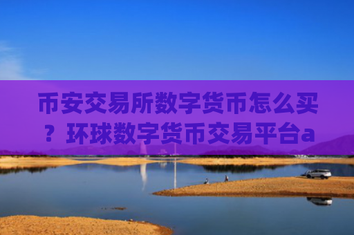 币安交易所数字货币怎么买?环球数字货币交易平台app