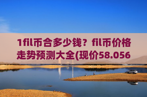 1fil币合多少钱？fil币价格走势预测大全(现价58.0569元)