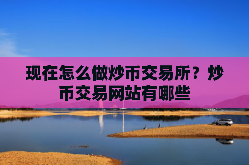 现在怎么做炒币交易所?炒币交易网站有哪些