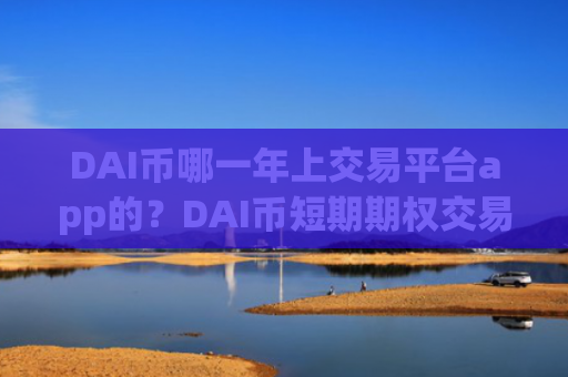 DAI币哪一年上交易平台app的?DAI币短期期权交易软件下载