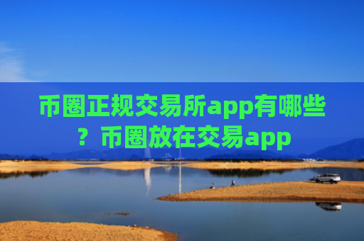 币圈正规交易所app有哪些？币圈放在交易app