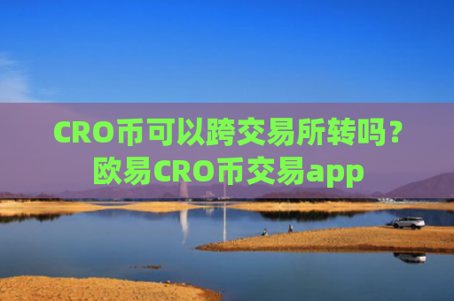 CRO币可以跨交易所转吗?欧易CRO币交易app