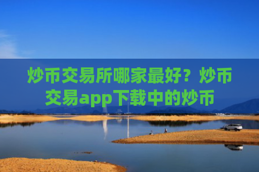 炒币交易所哪家最好？炒币交易app下载中的炒币