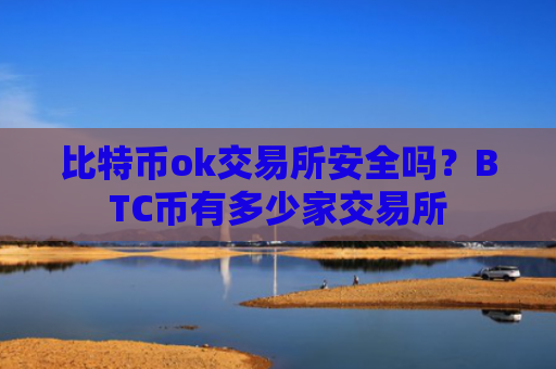 比特币ok交易所安全吗?BTC币有多少家交易所