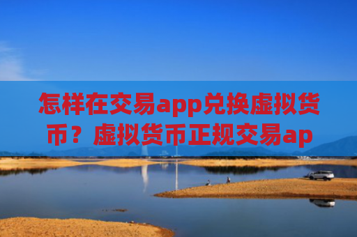 怎样在交易app兑换虚拟货币？虚拟货币正规交易app有哪些