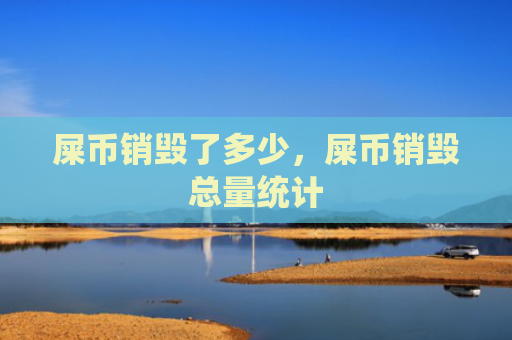 屎币销毁了多少,屎币销毁总量统计