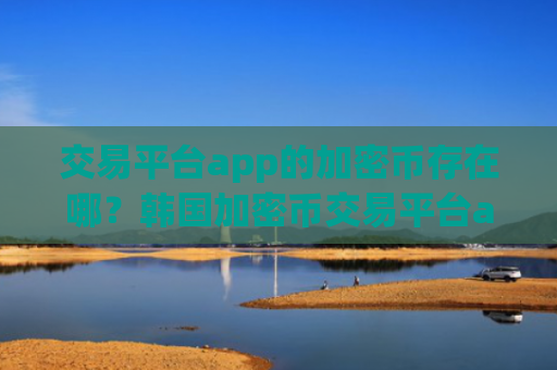 交易平台app的加密币存在哪?韩国加密币交易平台app手机