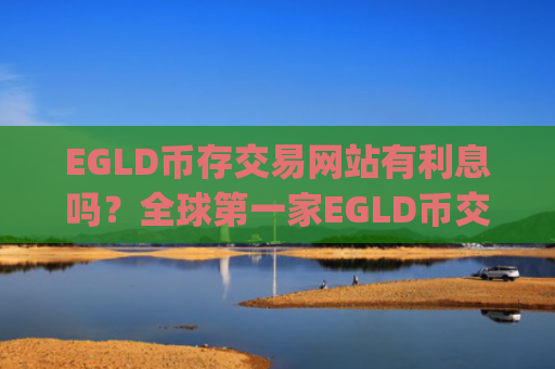 EGLD币存交易网站有利息吗?全球第一家EGLD币交易所app下载