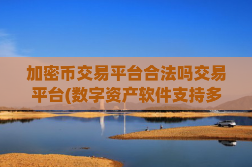 加密币交易平台合法吗交易平台(数字资产软件支持多种数字货币)