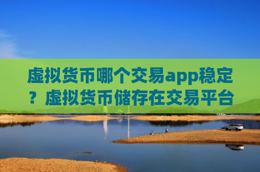 虚拟货币哪个交易app稳定？虚拟货币储存在交易平台app