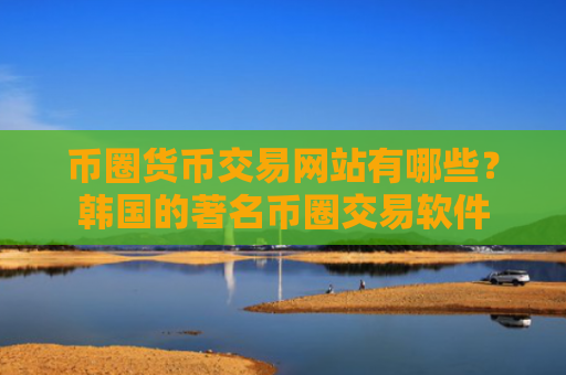 币圈货币交易网站有哪些？韩国的著名币圈交易软件