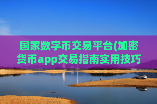 国家数字币交易平台(加密货币app交易指南实用技巧)