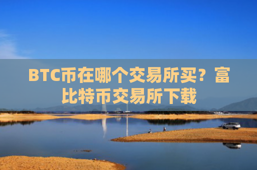 BTC币在哪个交易所买?富比特币交易所下载