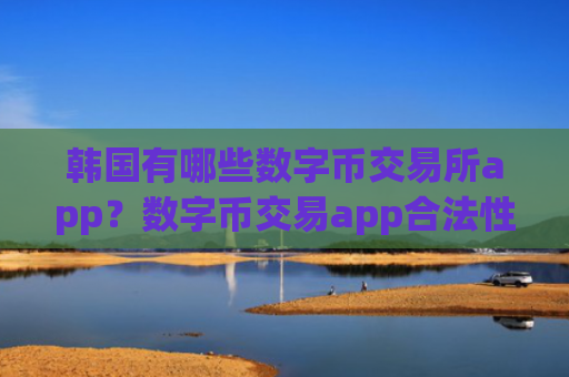 韩国有哪些数字币交易所app？数字币交易app合法性