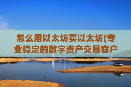怎么用以太坊买以太坊(专业稳定的数字资产交易客户端)