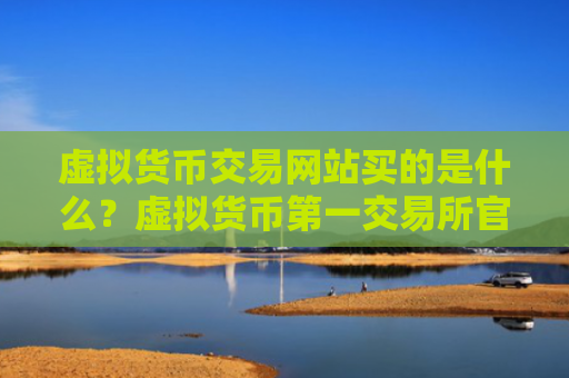 虚拟货币交易网站买的是什么？虚拟货币第一交易所官方